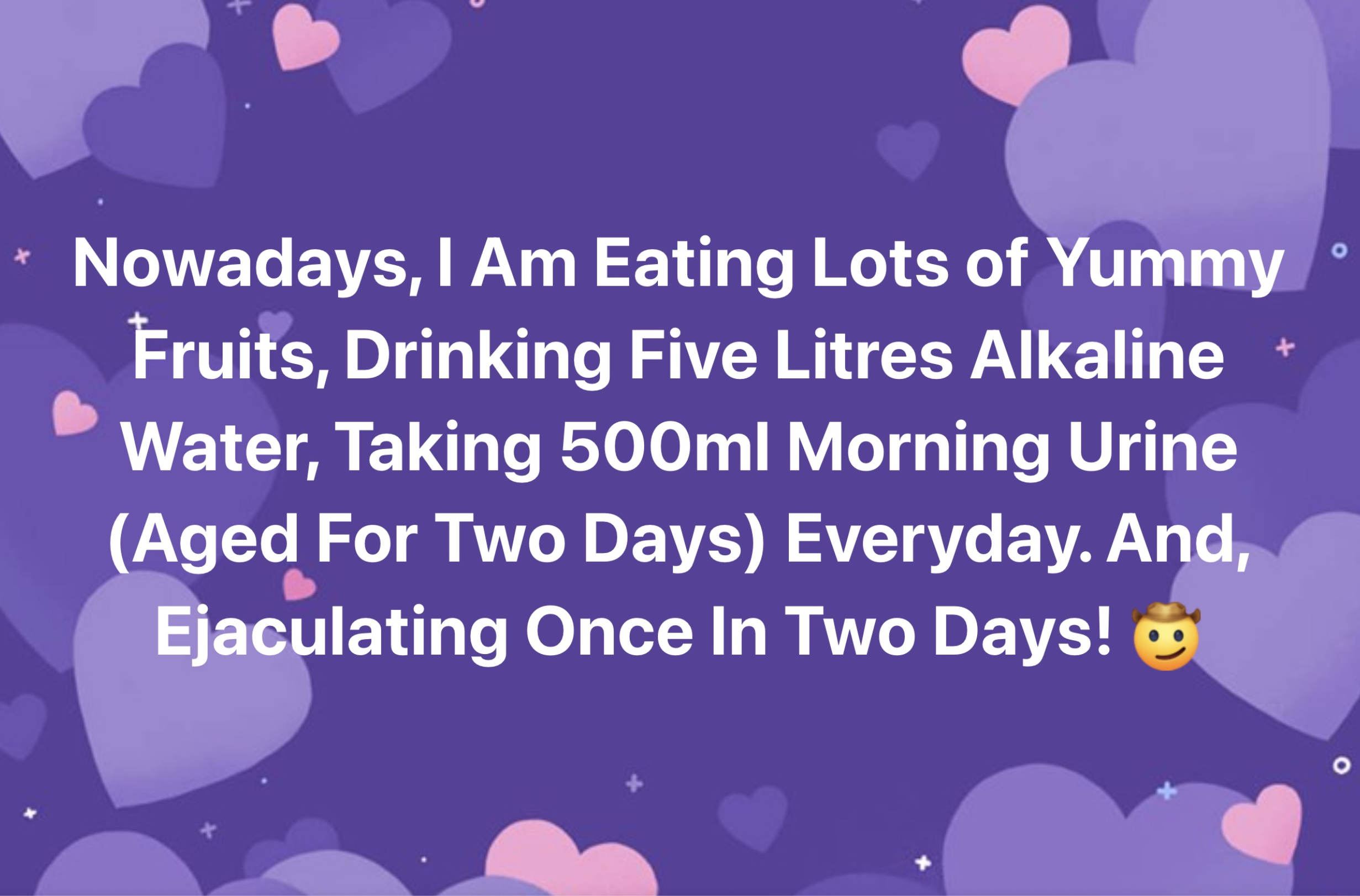 graphic design - Nowadays, I Am Eating Lots of Yummy Fruits, Drinking Five Litres Alkaline Water, Taking 500ml Morning Urine Aged For Two Days Everyday. And, Ejaculating Once In Two Days!